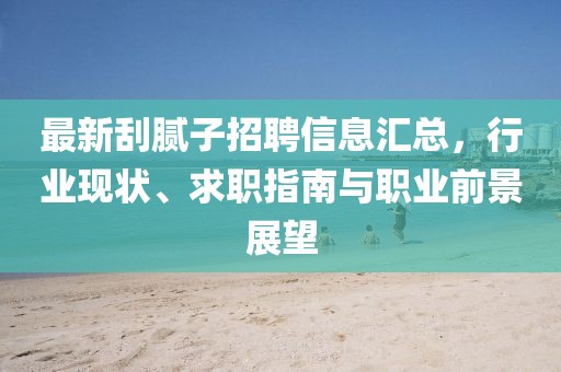 最新刮腻子招聘信息汇总，行业现状、求职指南与职业前景展望