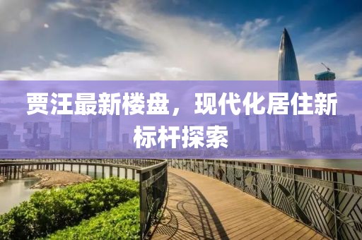 贾汪最新楼盘，现代化居住新标杆探索