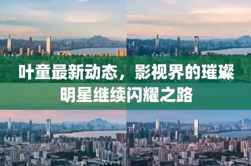 叶童最新动态，影视界的璀璨明星继续闪耀之路