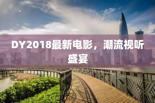 DY2018最新电影，潮流视听盛宴
