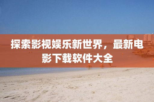 探索影视娱乐新世界，最新电影下载软件大全