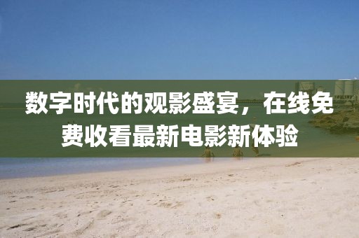 数字时代的观影盛宴，在线免费收看最新电影新体验