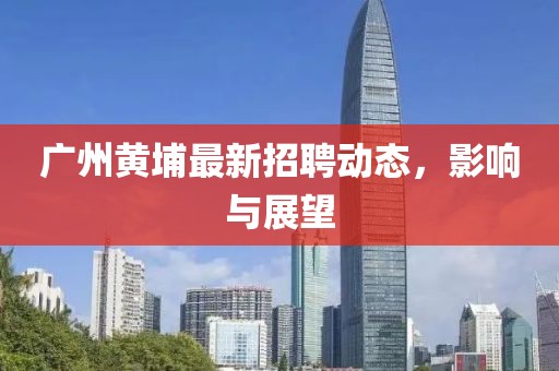 广州黄埔最新招聘动态，影响与展望