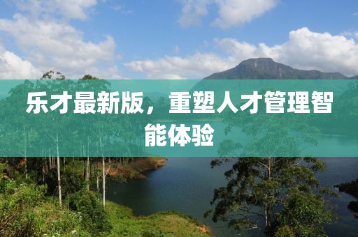 乐才最新版，重塑人才管理智能体验