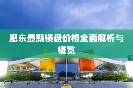 肥东最新楼盘价格全面解析与概览