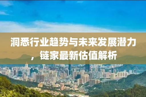 洞悉行业趋势与未来发展潜力，链家最新估值解析