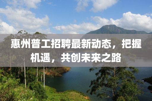惠州普工招聘最新动态，把握机遇，共创未来之路