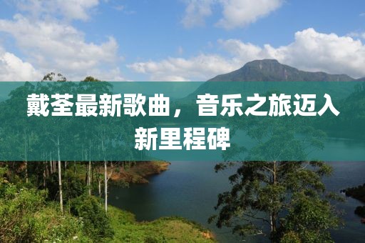 戴荃最新歌曲，音乐之旅迈入新里程碑