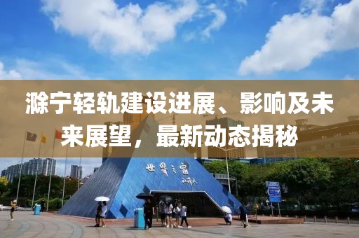 滁宁轻轨建设进展、影响及未来展望，最新动态揭秘