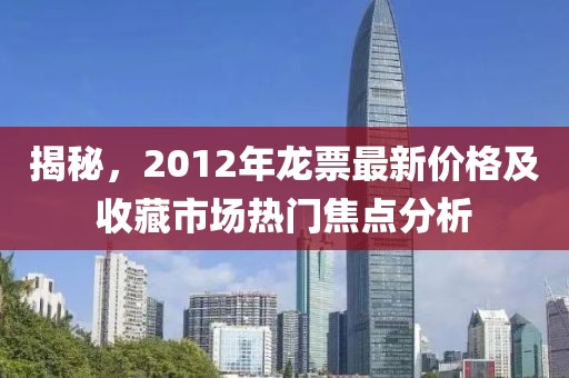 揭秘，2012年龙票最新价格及收藏市场热门焦点分析