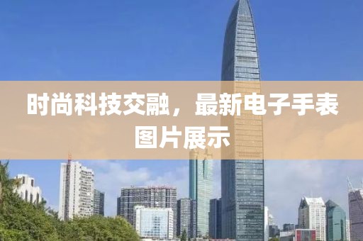 时尚科技交融，最新电子手表图片展示
