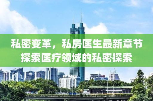 私密变革，私房医生最新章节探索医疗领域的私密探索