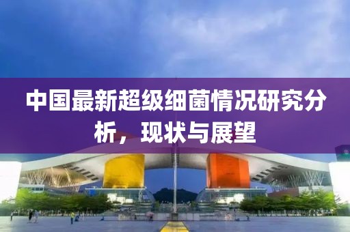中国最新超级细菌情况研究分析，现状与展望