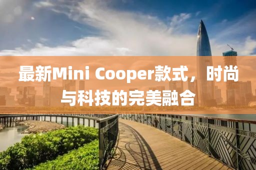 最新Mini Cooper款式，时尚与科技的完美融合