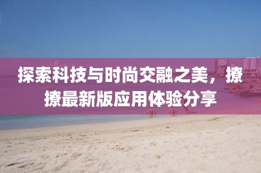 探索科技与时尚交融之美，撩撩最新版应用体验分享