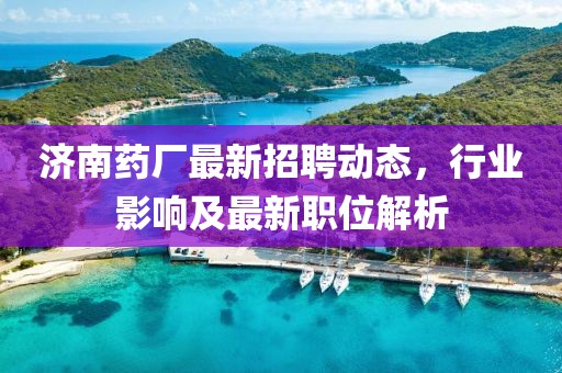 济南药厂最新招聘动态，行业影响及最新职位解析
