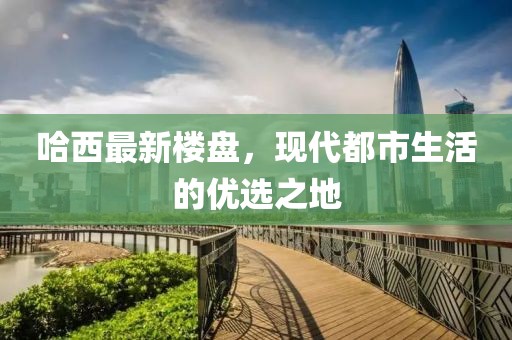 哈西最新楼盘，现代都市生活的优选之地