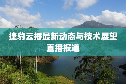捷豹云播最新动态与技术展望直播报道
