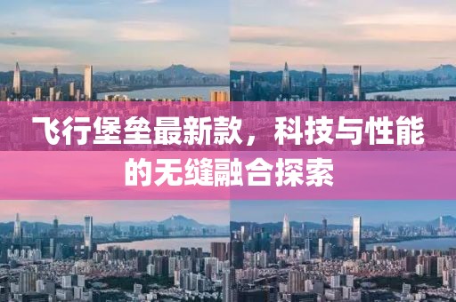 飞行堡垒最新款，科技与性能的无缝融合探索