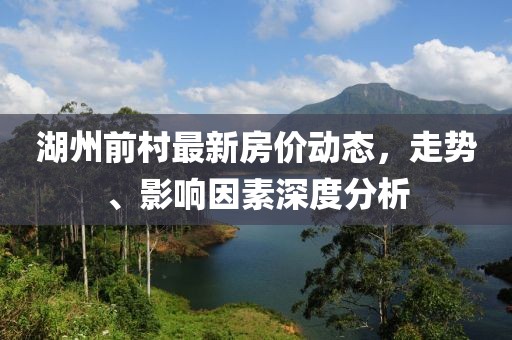 湖州前村最新房价动态，走势、影响因素深度分析