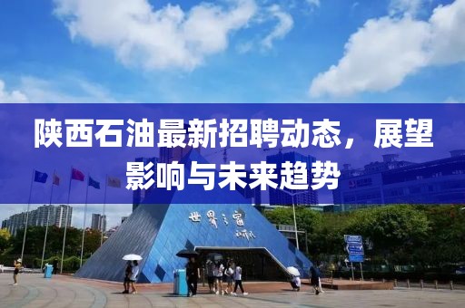 陕西石油最新招聘动态，展望影响与未来趋势