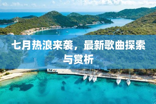 七月热浪来袭，最新歌曲探索与赏析