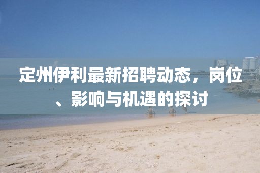 定州伊利最新招聘动态，岗位、影响与机遇的探讨