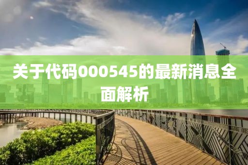 关于代码000545的最新消息全面解析