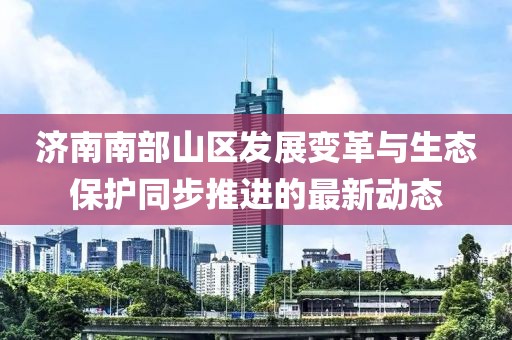 济南南部山区发展变革与生态保护同步推进的最新动态