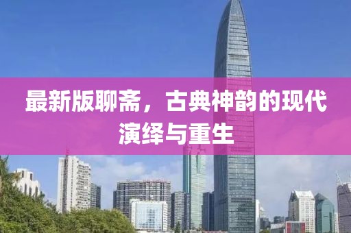 最新版聊斋，古典神韵的现代演绎与重生