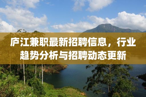 庐江兼职最新招聘信息，行业趋势分析与招聘动态更新