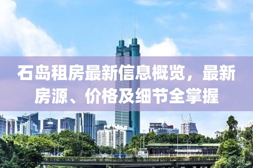 石岛租房最新信息概览，最新房源、价格及细节全掌握