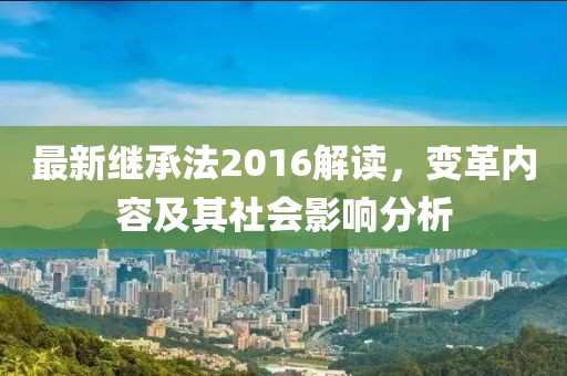 最新继承法2016解读，变革内容及其社会影响分析