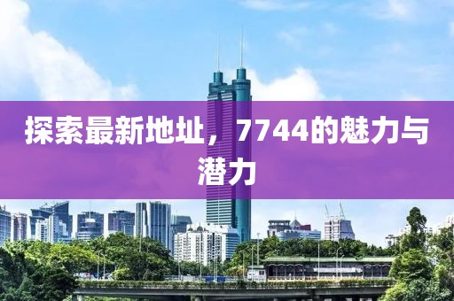 探索最新地址，7744的魅力与潜力