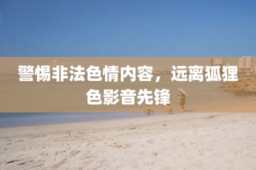 警惕非法色情内容，远离狐狸色影音先锋