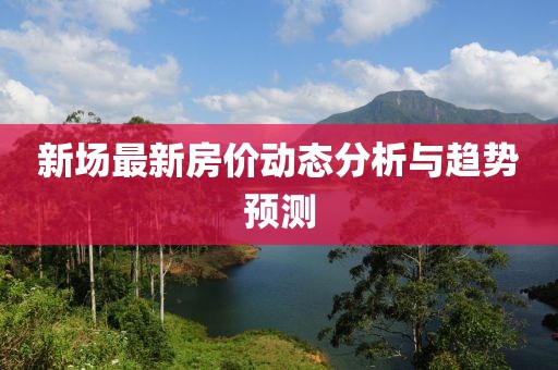 新场最新房价动态分析与趋势预测