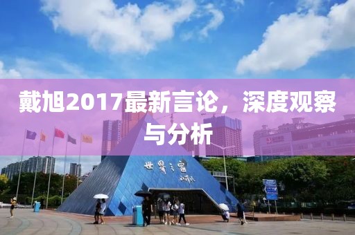 戴旭2017最新言论，深度观察与分析