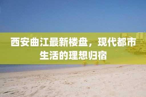 西安曲江最新楼盘，现代都市生活的理想归宿