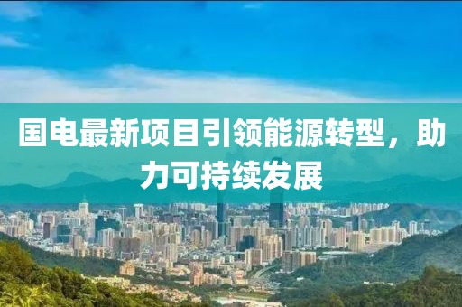 国电最新项目引领能源转型，助力可持续发展