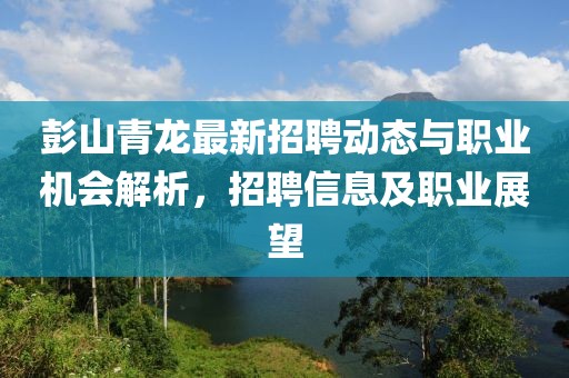 彭山青龙最新招聘动态与职业机会解析，招聘信息及职业展望