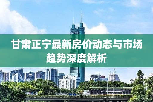 甘肃正宁最新房价动态与市场趋势深度解析