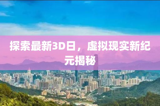 探索最新3D日，虚拟现实新纪元揭秘