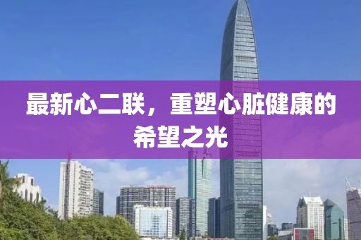 最新心二联，重塑心脏健康的希望之光
