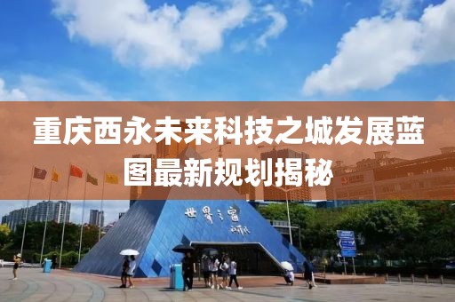 重庆西永未来科技之城发展蓝图最新规划揭秘