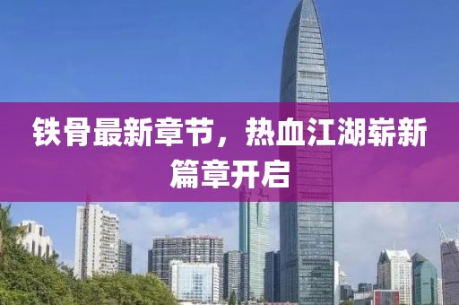 铁骨最新章节，热血江湖崭新篇章开启