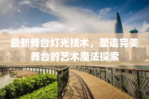 最新舞台灯光技术，塑造完美舞台的艺术魔法探索
