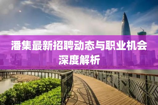 潘集最新招聘动态与职业机会深度解析
