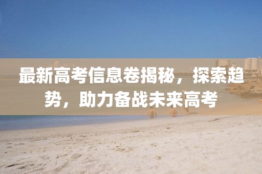 最新高考信息卷揭秘，探索趋势，助力备战未来高考