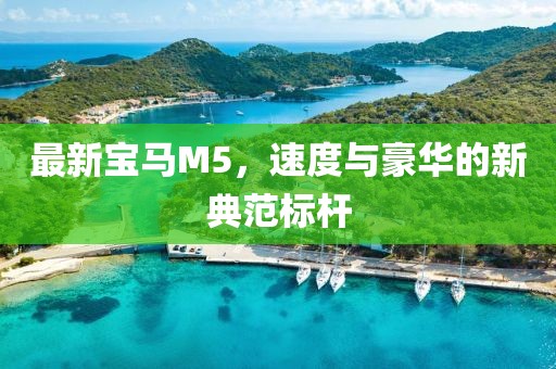 最新宝马M5，速度与豪华的新典范标杆