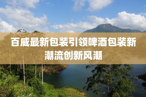 百威最新包装引领啤酒包装新潮流创新风潮